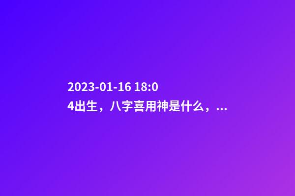 2023-01-16 18:04出生，八字喜用神是什么，推荐2个好听的名字